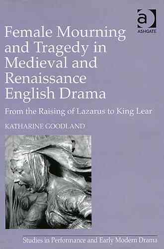 Female Mourning And Tragedy In Medieval And Renaissance English Drama: From The Raising Of Lazarus To King Lear (Studies In Performance And Early Modern Drama)