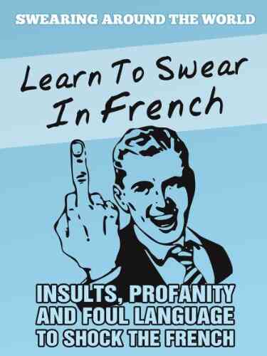 Learn To Swear In French: Insults Profanity And Foul Language To Shock The French (Swearing Around The World 1)