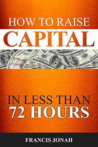 How To Raise Capital In 72 Hours: Quickly And Effectively Raise Capital Easily In Unconventional Ways (Finance Made Easy 2)
