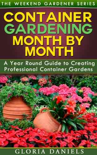 Container Gardening Month By Month: A Monthly Listing Of Tips And Ideas For Creating A Professional Container Garden (The Weekend Gardener 1)