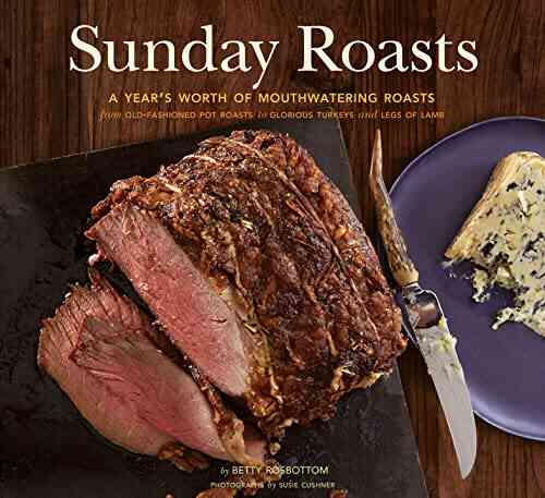 Sunday Roasts: A Year S Worth Of Mouthwatering Roasts From Old Fashioned Pot Roasts To Glorious Turkeys And Legs Of Lamb