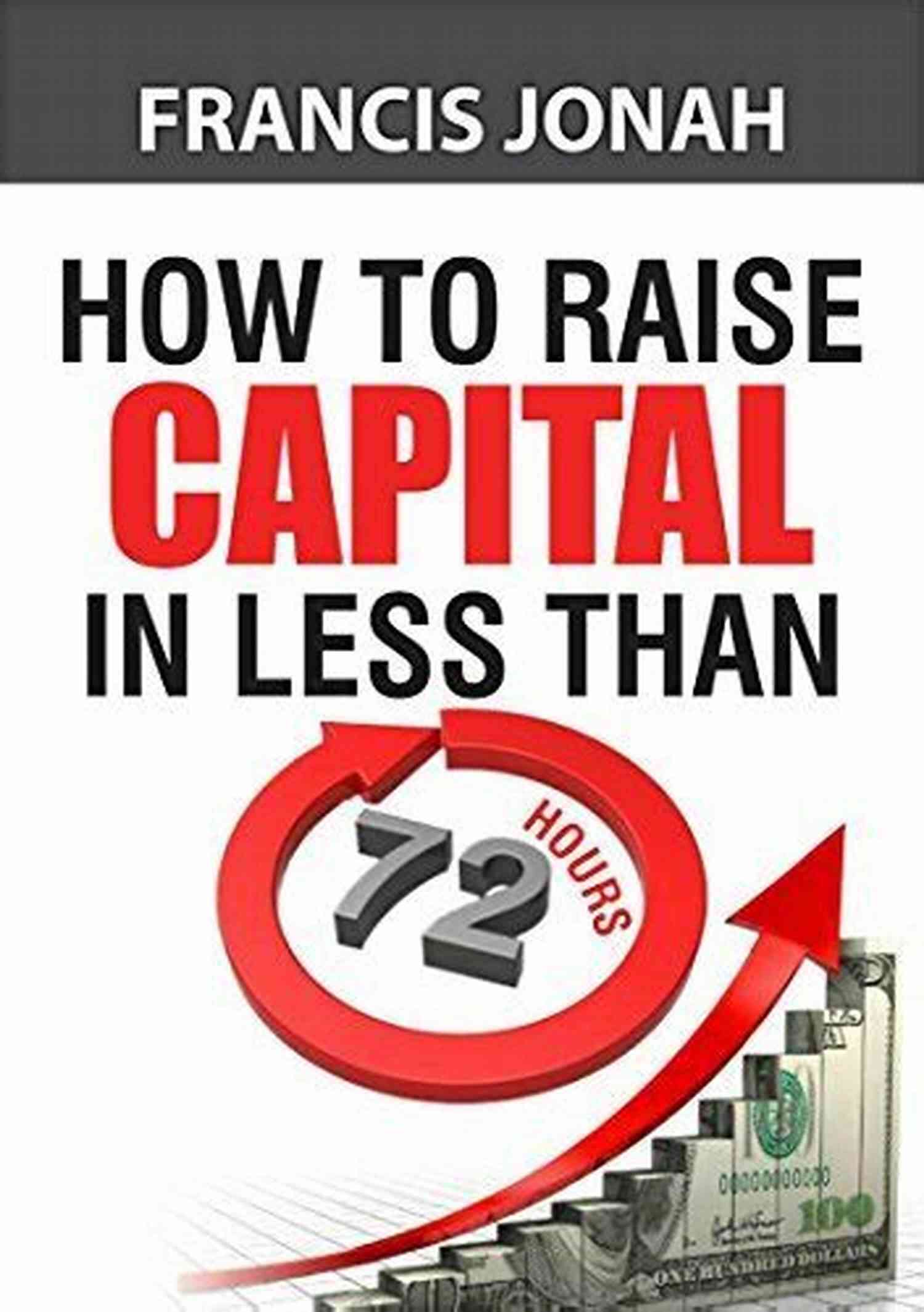 Raise Capital Easily In Unconventional Ways How To Raise Capital In 72 Hours: Quickly And Effectively Raise Capital Easily In Unconventional Ways (Finance Made Easy 2)